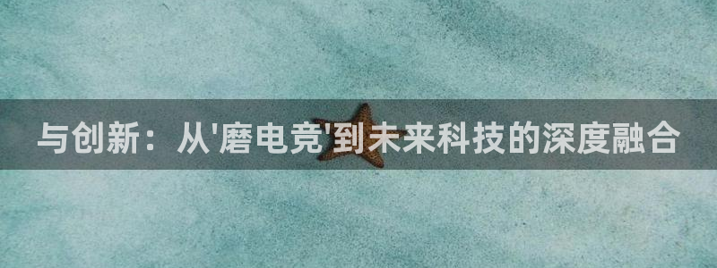 雷火电竞平台登录：与创新：从\'磨电竞\'到未来科技的深度融合