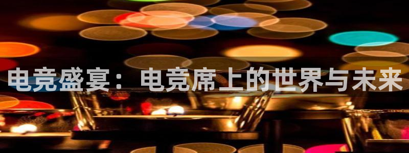雷火电竞官网下载：电竞盛宴：电竞席上的世界与未来